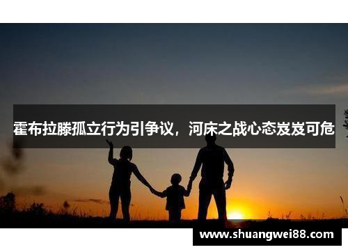 霍布拉滕孤立行为引争议，河床之战心态岌岌可危