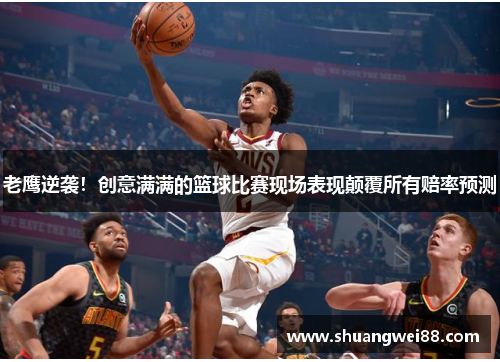 老鹰逆袭！创意满满的篮球比赛现场表现颠覆所有赔率预测